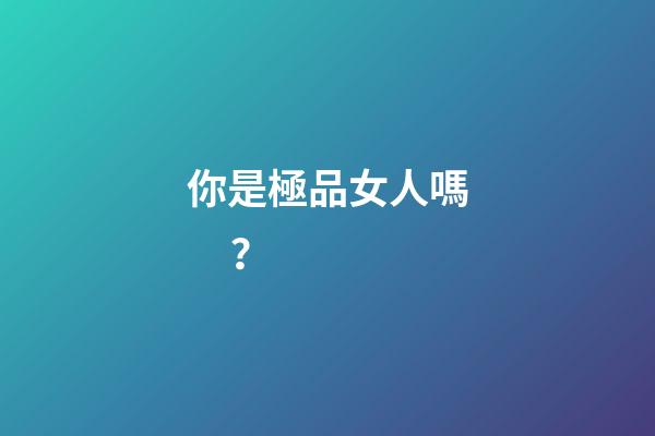 你是極品女人嗎？